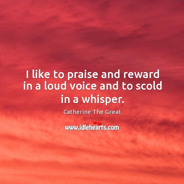 I like to praise and reward in a loud voice and to scold in a whisper. Catherine The Great Picture Quote