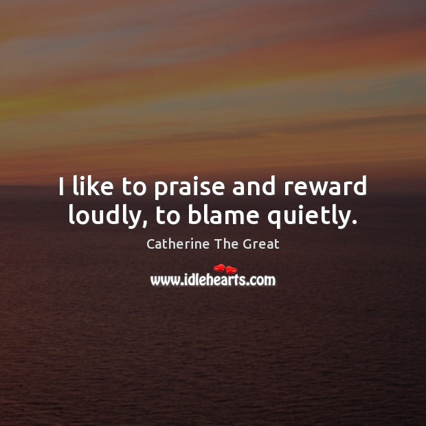 I like to praise and reward loudly, to blame quietly. Catherine The Great Picture Quote