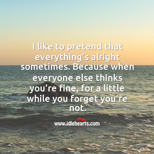I like to pretend that everything’s alright sometimes. Because when everyone else thinks Image