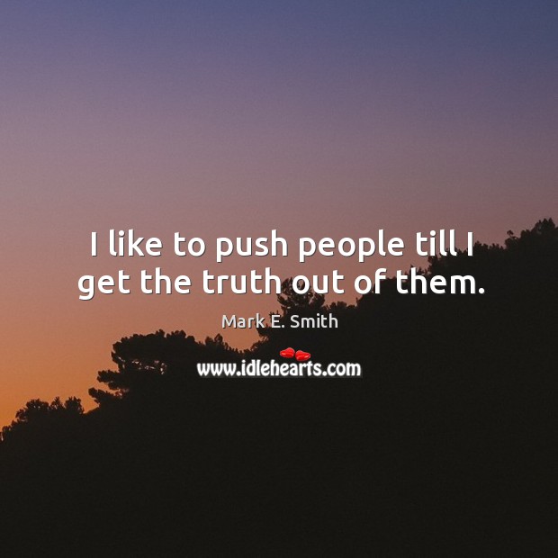 I like to push people till I get the truth out of them. Image