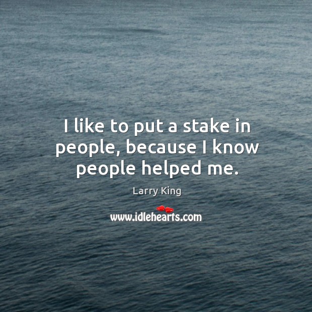 I like to put a stake in people, because I know people helped me. Larry King Picture Quote