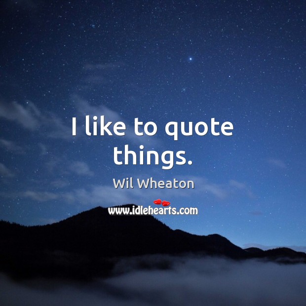 I like to quote things. Wil Wheaton Picture Quote