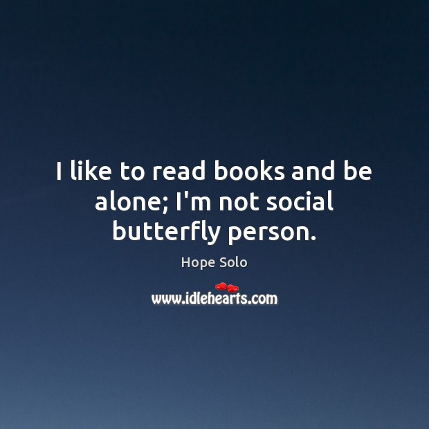 I like to read books and be alone; I’m not social butterfly person. Hope Solo Picture Quote
