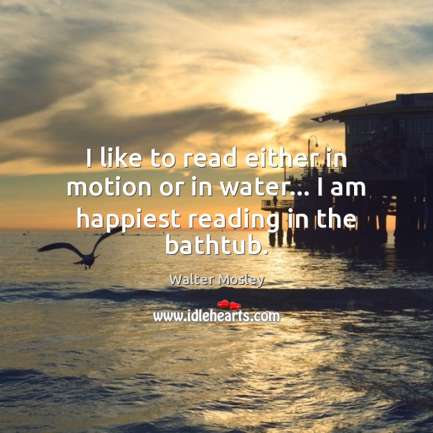 I like to read either in motion or in water… I am happiest reading in the bathtub. Walter Mosley Picture Quote