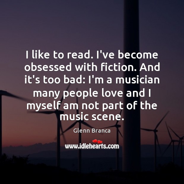 I like to read. I’ve become obsessed with fiction. And it’s too Glenn Branca Picture Quote