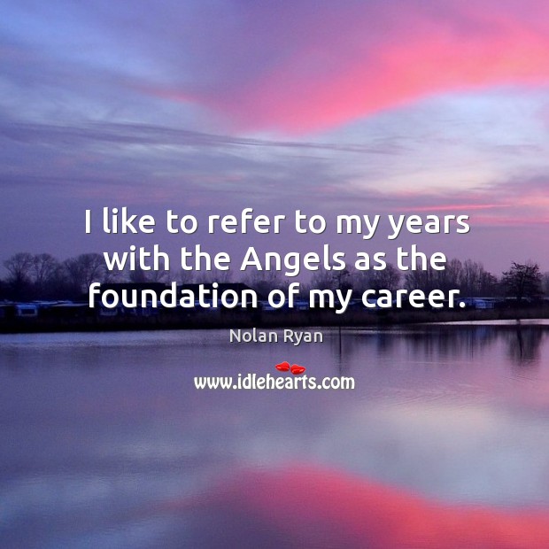 I like to refer to my years with the Angels as the foundation of my career. Nolan Ryan Picture Quote