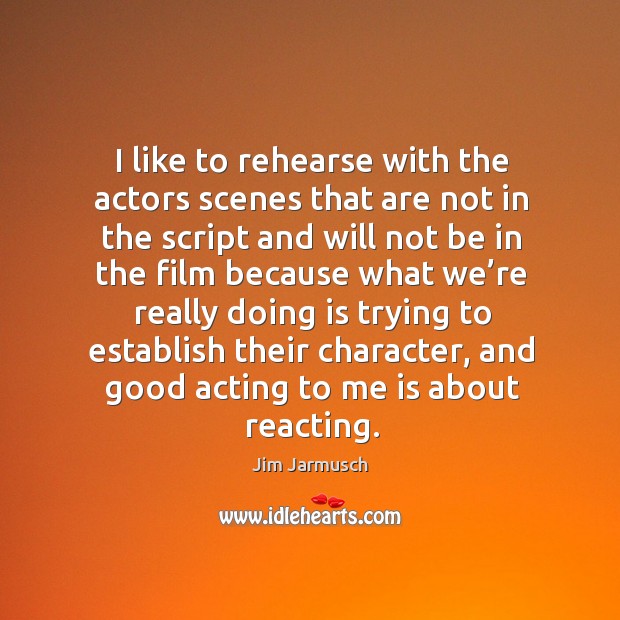 I like to rehearse with the actors scenes that are not in the script Jim Jarmusch Picture Quote