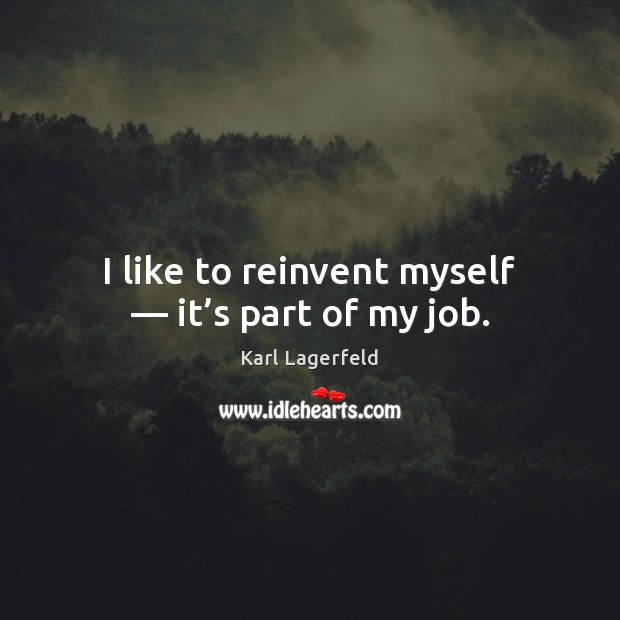 I like to reinvent myself — it’s part of my job. Karl Lagerfeld Picture Quote