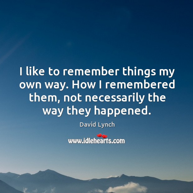 I like to remember things my own way. How I remembered them, David Lynch Picture Quote