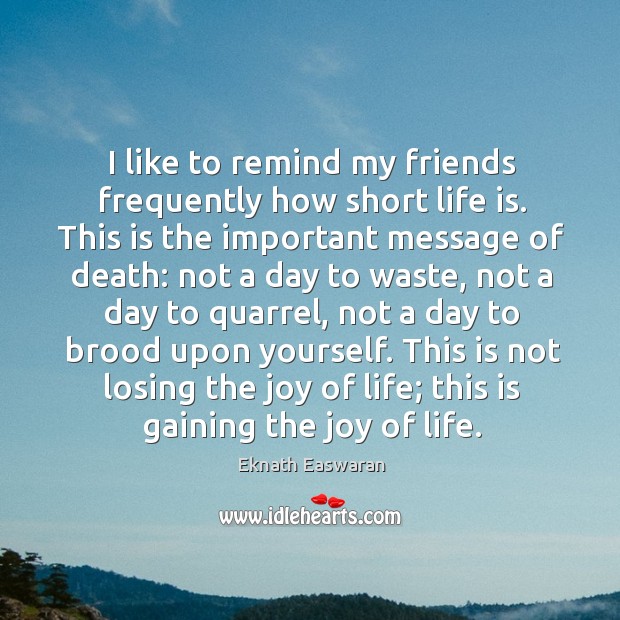 I like to remind my friends frequently how short life is. This Eknath Easwaran Picture Quote