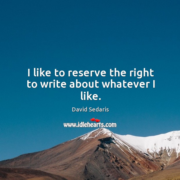 I like to reserve the right to write about whatever I like. David Sedaris Picture Quote
