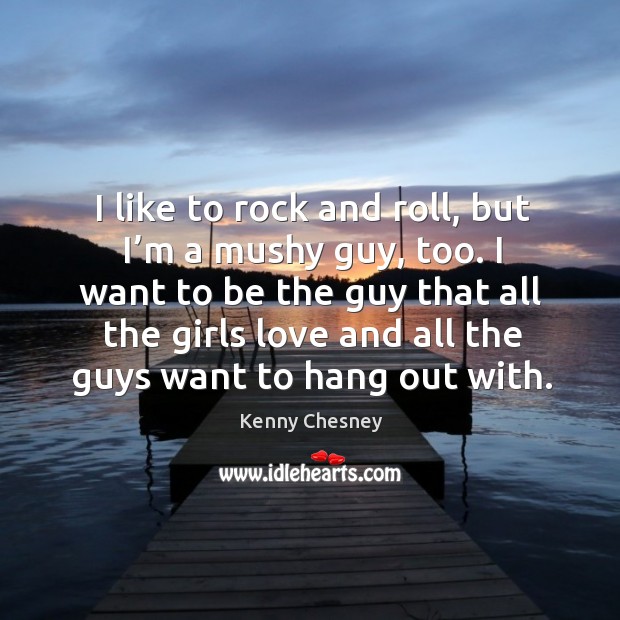 I like to rock and roll, but I’m a mushy guy, too. Kenny Chesney Picture Quote
