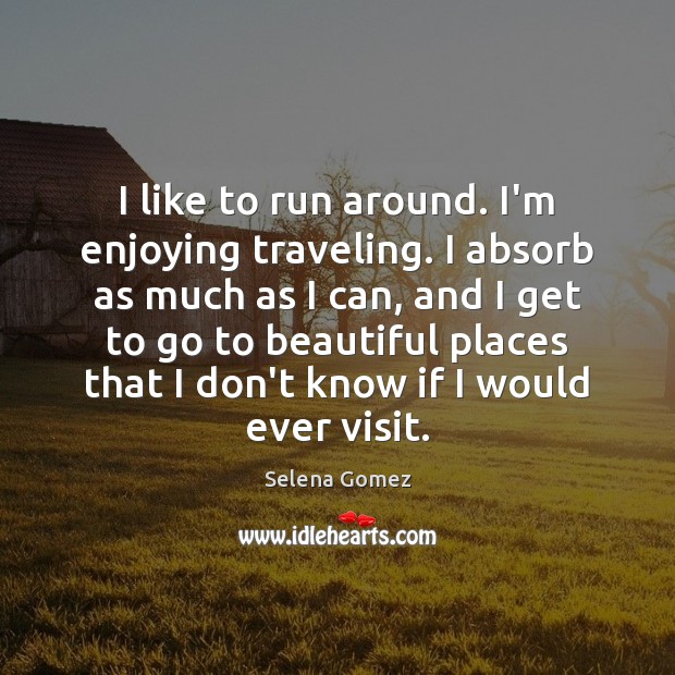 I like to run around. I’m enjoying traveling. I absorb as much Selena Gomez Picture Quote