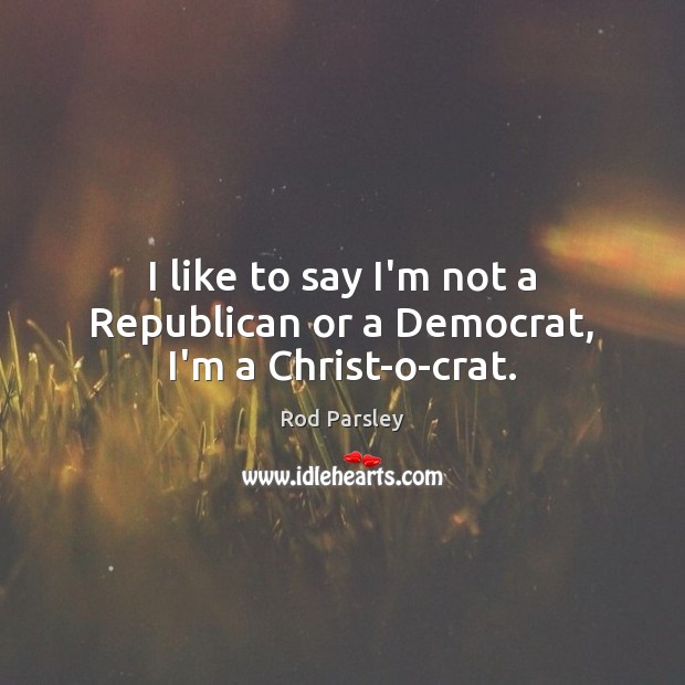 I like to say I’m not a Republican or a Democrat, I’m a Christ-o-crat. Rod Parsley Picture Quote
