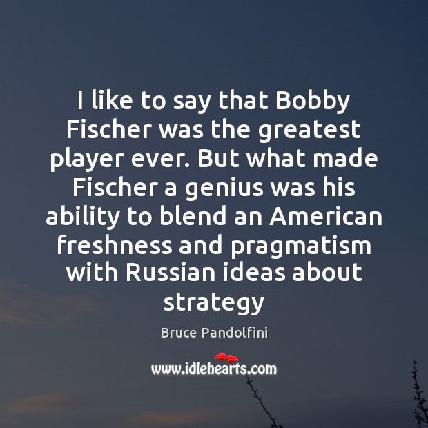 I like to say that Bobby Fischer was the greatest player ever. Bruce Pandolfini Picture Quote