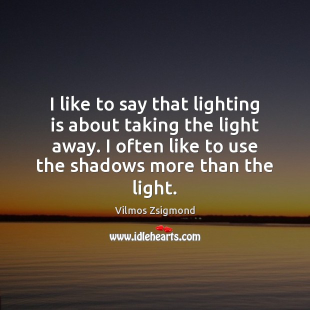 I like to say that lighting is about taking the light away. Vilmos Zsigmond Picture Quote
