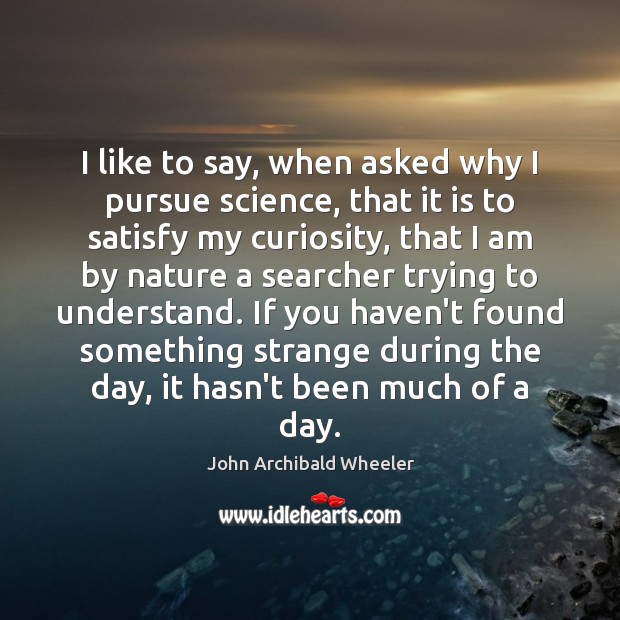 I like to say, when asked why I pursue science, that it John Archibald Wheeler Picture Quote