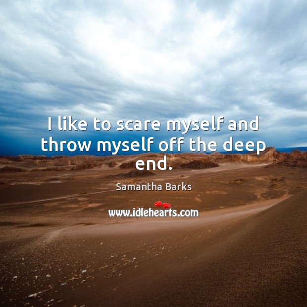 I like to scare myself and throw myself off the deep end. Samantha Barks Picture Quote