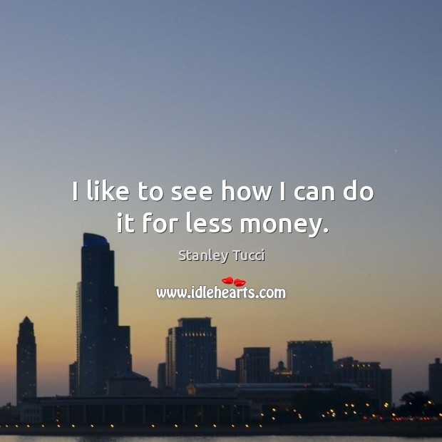 I like to see how I can do it for less money. Stanley Tucci Picture Quote