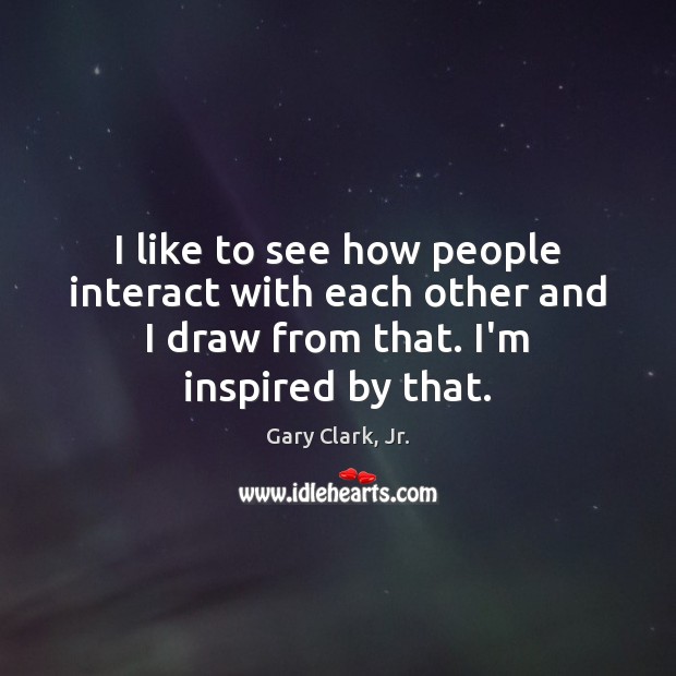 I like to see how people interact with each other and I Gary Clark, Jr. Picture Quote