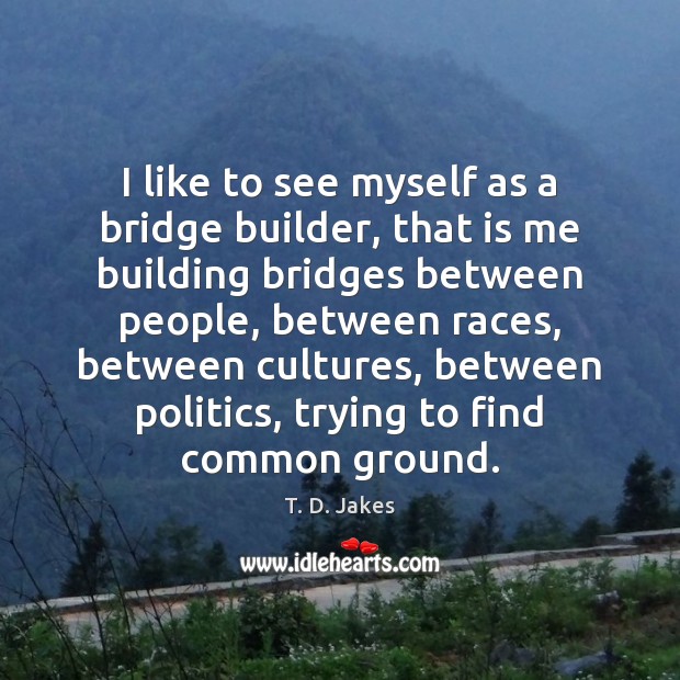 I like to see myself as a bridge builder, that is me T. D. Jakes Picture Quote