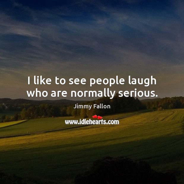 I like to see people laugh who are normally serious. Jimmy Fallon Picture Quote