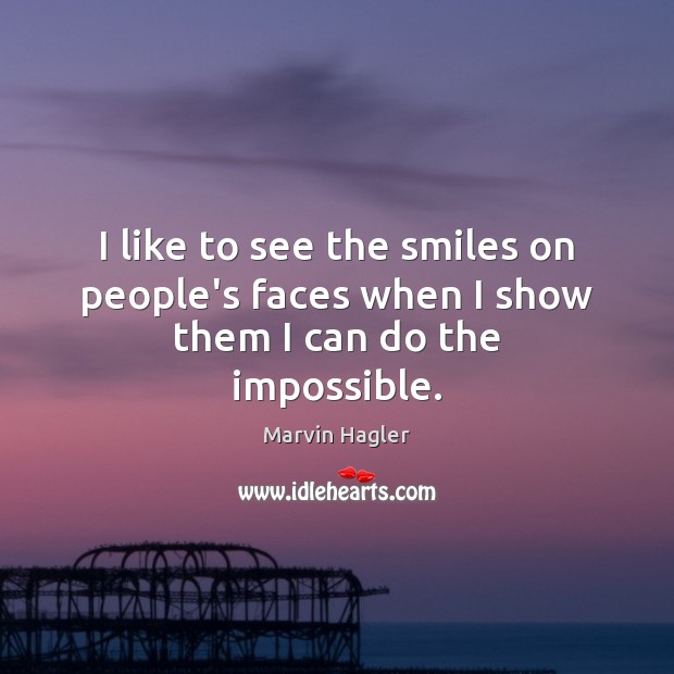 I like to see the smiles on people’s faces when I show them I can do the impossible. Marvin Hagler Picture Quote