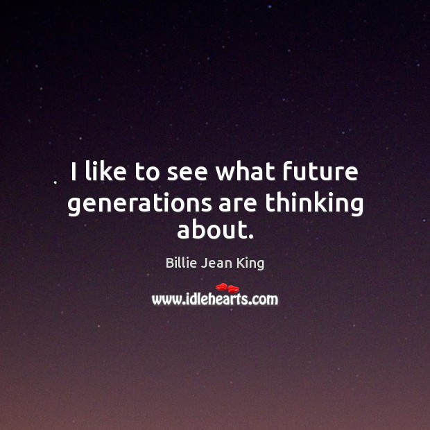 I like to see what future generations are thinking about. Billie Jean King Picture Quote