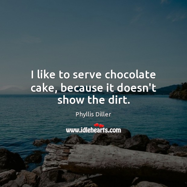 I like to serve chocolate cake, because it doesn’t show the dirt. Image