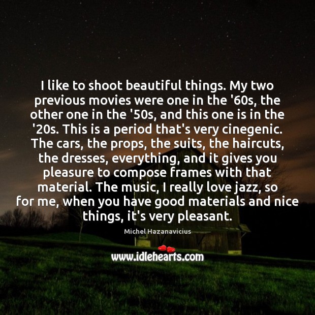 I like to shoot beautiful things. My two previous movies were one Michel Hazanavicius Picture Quote
