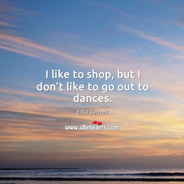 I like to shop, but I don’t like to go out to dances. Etta James Picture Quote