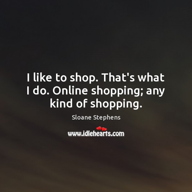 I like to shop. That’s what I do. Online shopping; any kind of shopping. Sloane Stephens Picture Quote