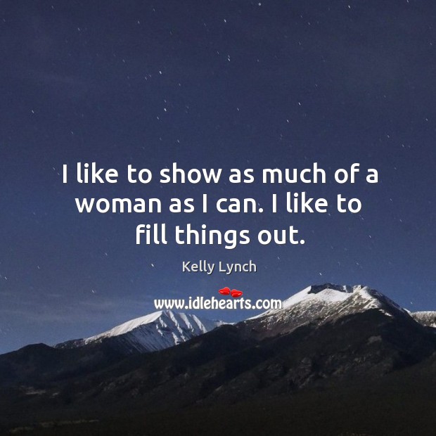 I like to show as much of a woman as I can. I like to fill things out. Kelly Lynch Picture Quote
