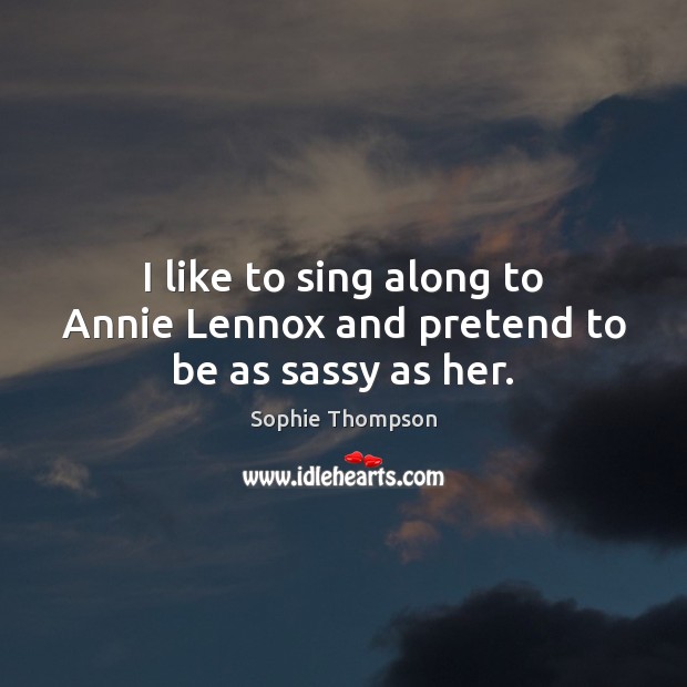 I like to sing along to Annie Lennox and pretend to be as sassy as her. Sophie Thompson Picture Quote
