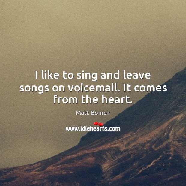 I like to sing and leave songs on voicemail. It comes from the heart. Image