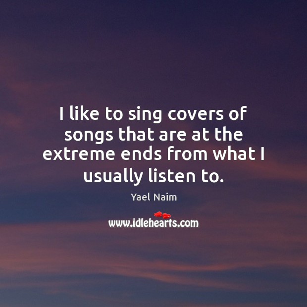 I like to sing covers of songs that are at the extreme ends from what I usually listen to. Yael Naim Picture Quote