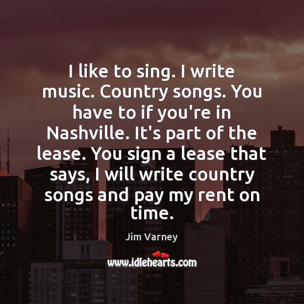 I like to sing. I write music. Country songs. You have to Jim Varney Picture Quote