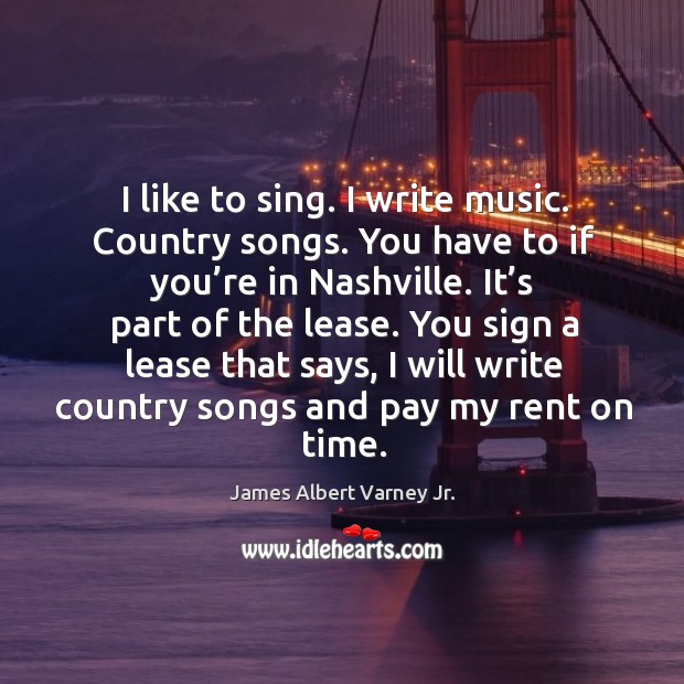 I like to sing. I write music. Country songs. You have to if you’re in nashville. It’s part of the lease. James Albert Varney Jr. Picture Quote