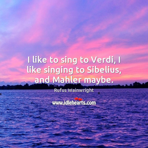 I like to sing to Verdi, I like singing to Sibelius, and Mahler maybe. Rufus Wainwright Picture Quote