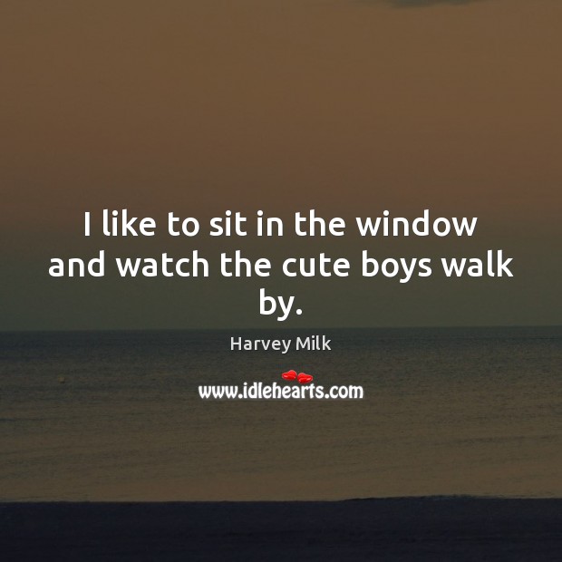I like to sit in the window and watch the cute boys walk by. Harvey Milk Picture Quote