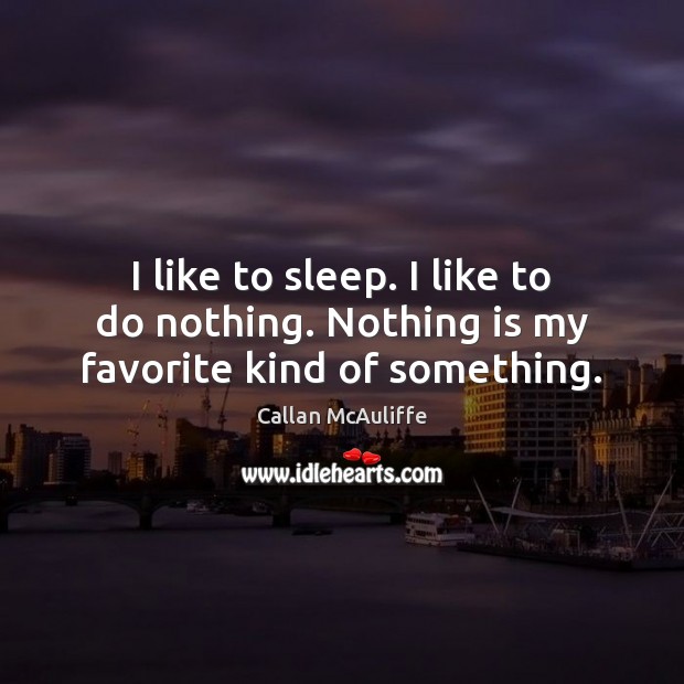 I like to sleep. I like to do nothing. Nothing is my favorite kind of something. Callan McAuliffe Picture Quote