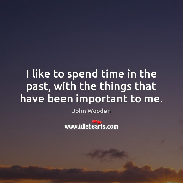 I like to spend time in the past, with the things that have been important to me. John Wooden Picture Quote