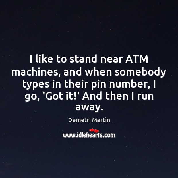 I like to stand near ATM machines, and when somebody types in Demetri Martin Picture Quote
