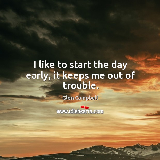 I like to start the day early, it keeps me out of trouble. Glen Campbell Picture Quote