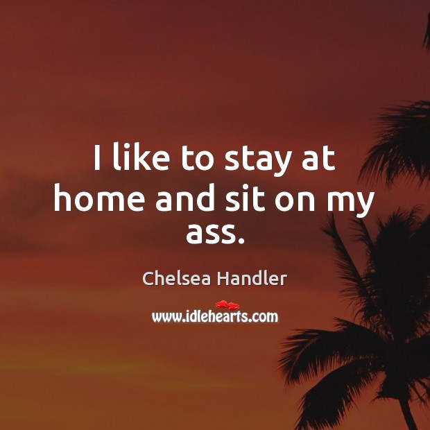 I like to stay at home and sit on my ass. Chelsea Handler Picture Quote