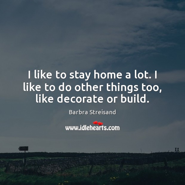 I like to stay home a lot. I like to do other things too, like decorate or build. Barbra Streisand Picture Quote