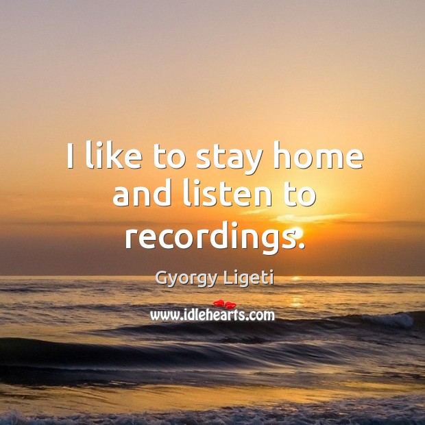 I like to stay home and listen to recordings. Gyorgy Ligeti Picture Quote