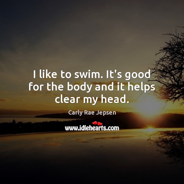 I like to swim. It’s good for the body and it helps clear my head. Carly Rae Jepsen Picture Quote