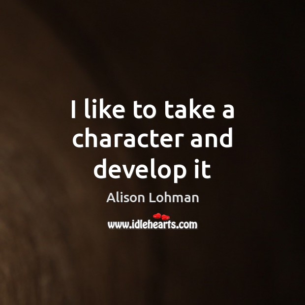 I like to take a character and develop it Alison Lohman Picture Quote