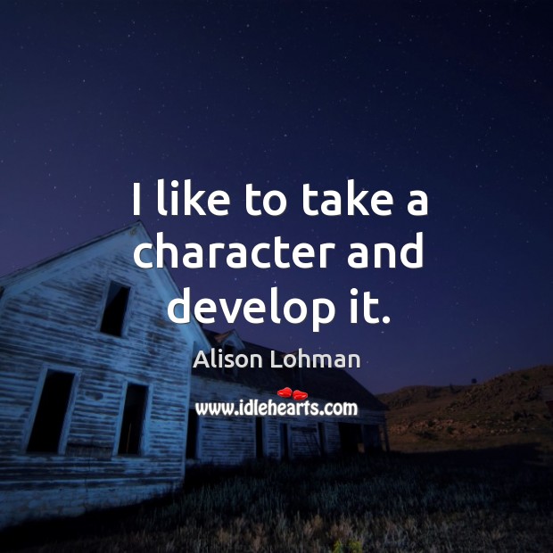 I like to take a character and develop it. Alison Lohman Picture Quote